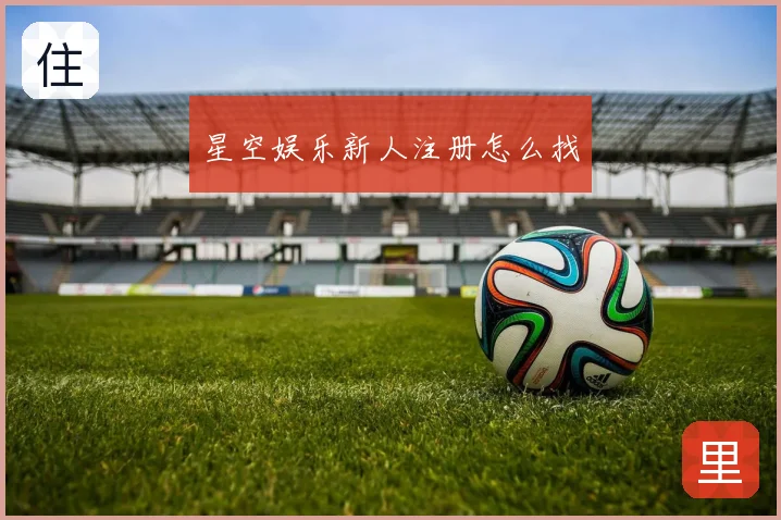 星空娱乐新人注册怎么找