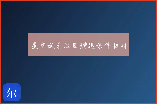 星空娱乐注册赠送条件核对
