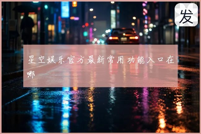 星空娱乐官方最新常用功能入口在哪