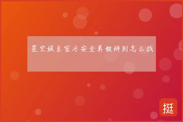 星空娱乐官方安全真假辨别怎么找