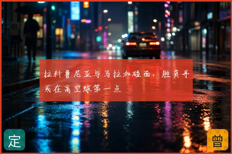 拉科鲁尼亚与马拉加碰面,胜负手或在高空球第一点
