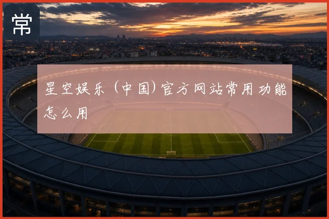 星空娱乐 (中国)官方网站常用功能怎么用
