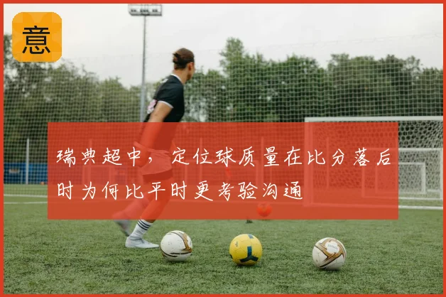 瑞典超中,定位球质量在比分落后时为何比平时更考验沟通