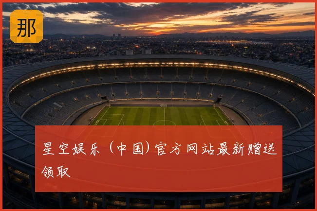 星空娱乐 (中国)官方网站最新赠送领取