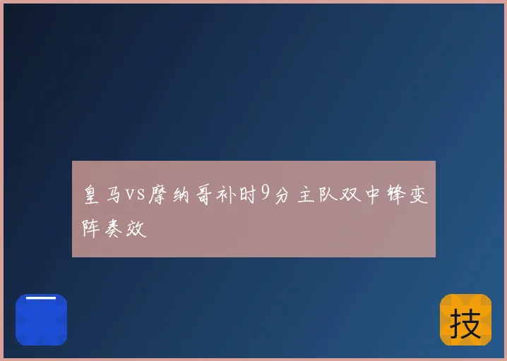 皇马vs摩纳哥补时9分主队双中锋变阵奏效